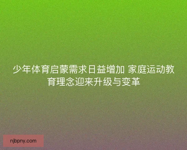 少年体育启蒙需求日益增加 家庭运动教育理念迎来升级与变革